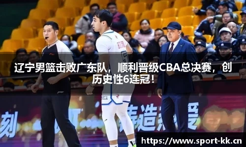 辽宁男篮击败广东队，顺利晋级CBA总决赛，创历史性6连冠！