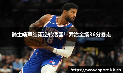 骑士哨声结束逆转活塞！乔治全场36分暴走