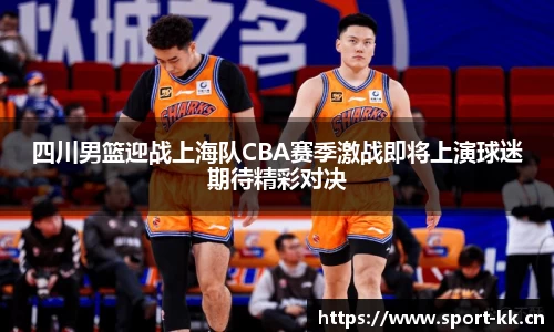 四川男篮迎战上海队CBA赛季激战即将上演球迷期待精彩对决