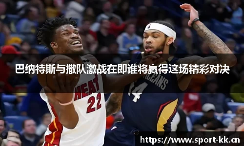 巴纳特斯与撒队激战在即谁将赢得这场精彩对决