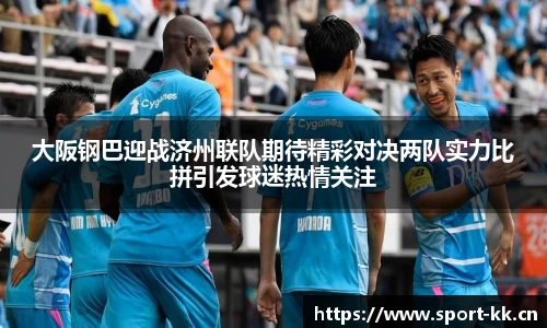 大阪钢巴迎战济州联队期待精彩对决两队实力比拼引发球迷热情关注