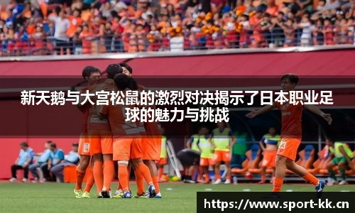 新天鹅与大宫松鼠的激烈对决揭示了日本职业足球的魅力与挑战