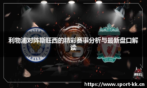 利物浦对阵斯旺西的精彩赛事分析与最新盘口解读