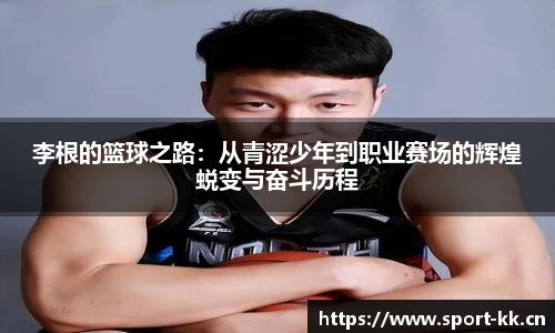 李根的篮球之路：从青涩少年到职业赛场的辉煌蜕变与奋斗历程