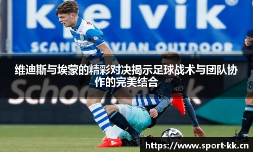 维迪斯与埃蒙的精彩对决揭示足球战术与团队协作的完美结合