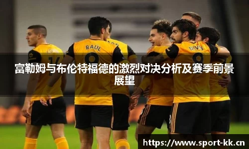 富勒姆与布伦特福德的激烈对决分析及赛季前景展望