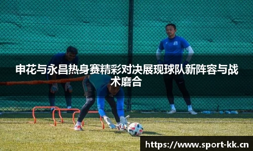 申花与永昌热身赛精彩对决展现球队新阵容与战术磨合