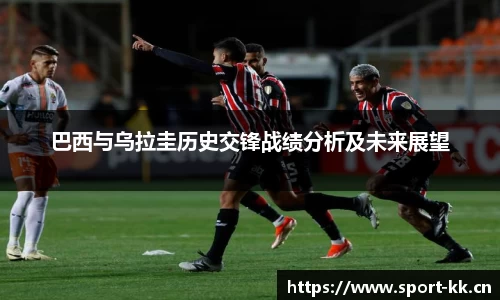 巴西与乌拉圭历史交锋战绩分析及未来展望