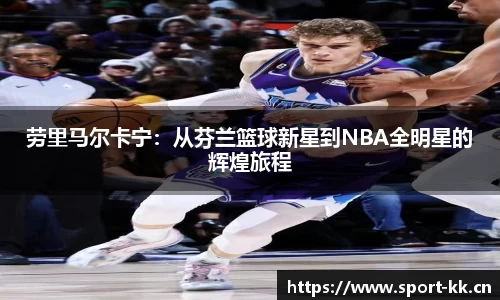 劳里马尔卡宁：从芬兰篮球新星到NBA全明星的辉煌旅程