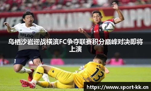 鸟栖沙岩迎战横滨FC争夺联赛积分巅峰对决即将上演