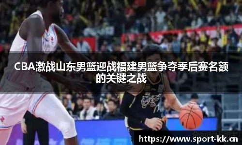 CBA激战山东男篮迎战福建男篮争夺季后赛名额的关键之战