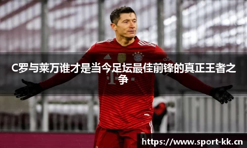 C罗与莱万谁才是当今足坛最佳前锋的真正王者之争