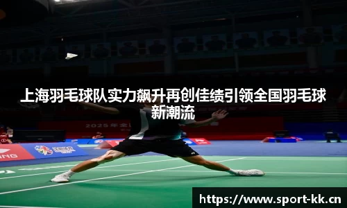 上海羽毛球队实力飙升再创佳绩引领全国羽毛球新潮流