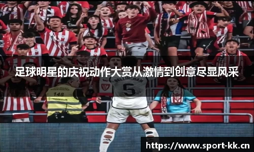 足球明星的庆祝动作大赏从激情到创意尽显风采